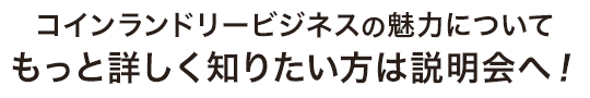 コインランドリービジネスの魅力について もっと詳しく知りたい方は説明会へ！